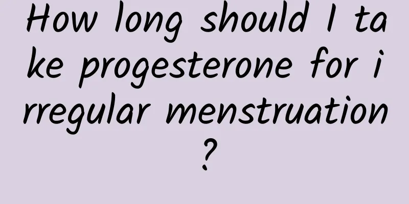How long should I take progesterone for irregular menstruation?