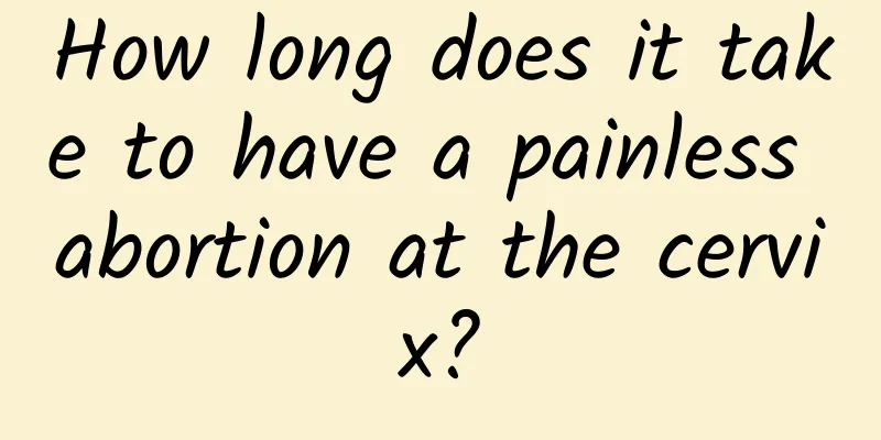 How long does it take to have a painless abortion at the cervix?