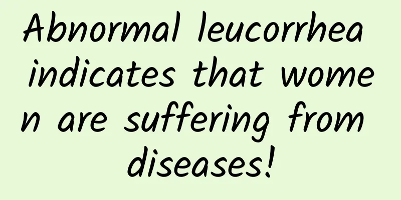 Abnormal leucorrhea indicates that women are suffering from diseases!