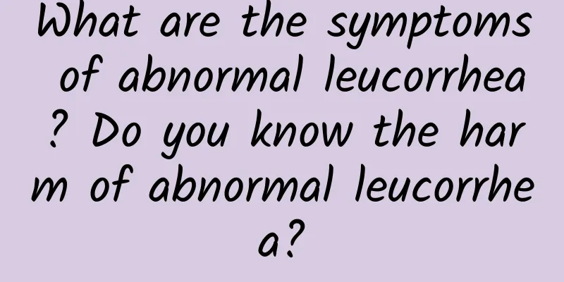 What are the symptoms of abnormal leucorrhea? Do you know the harm of abnormal leucorrhea?