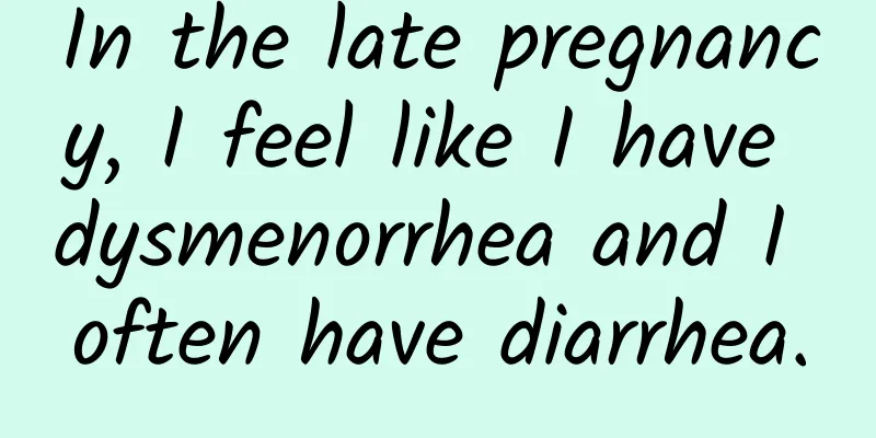 In the late pregnancy, I feel like I have dysmenorrhea and I often have diarrhea.