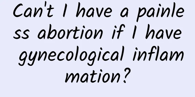Can't I have a painless abortion if I have gynecological inflammation?