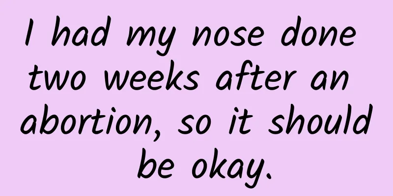 I had my nose done two weeks after an abortion, so it should be okay.