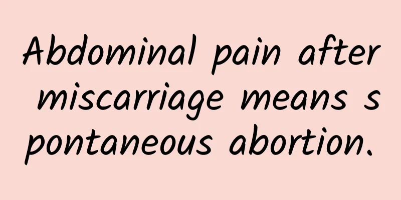 Abdominal pain after miscarriage means spontaneous abortion.