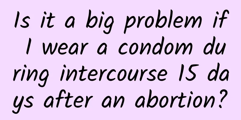 Is it a big problem if I wear a condom during intercourse 15 days after an abortion?