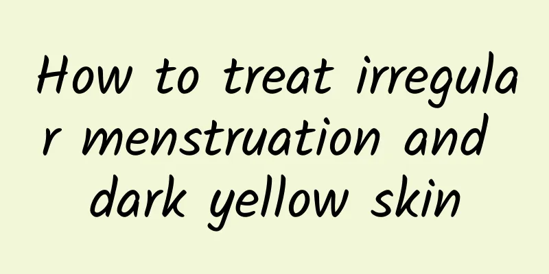How to treat irregular menstruation and dark yellow skin