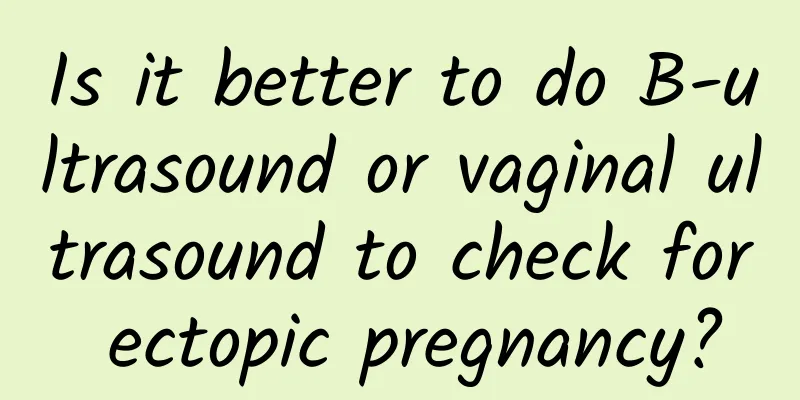 Is it better to do B-ultrasound or vaginal ultrasound to check for ectopic pregnancy?