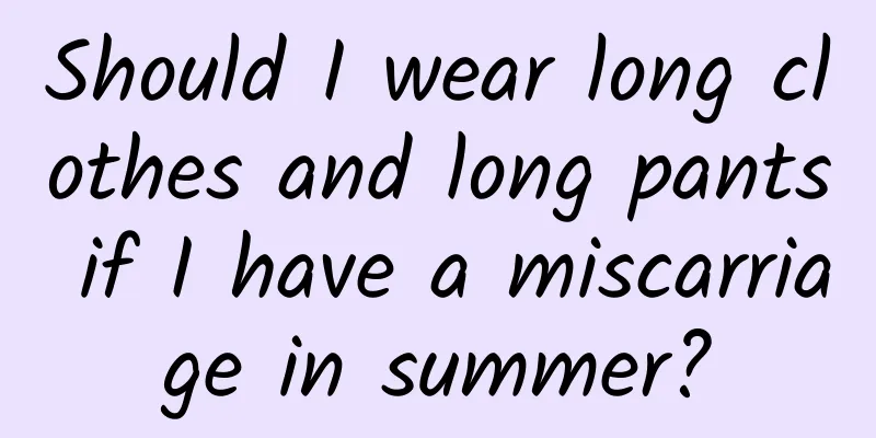 Should I wear long clothes and long pants if I have a miscarriage in summer?