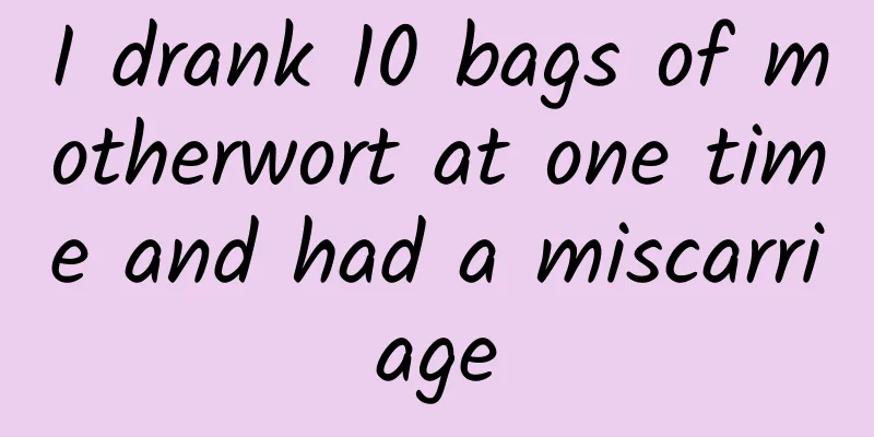 I drank 10 bags of motherwort at one time and had a miscarriage