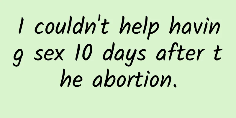 I couldn't help having sex 10 days after the abortion.