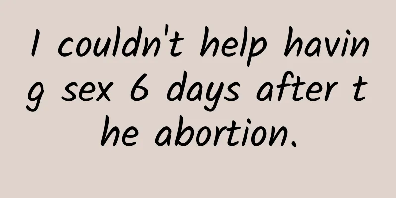 I couldn't help having sex 6 days after the abortion.