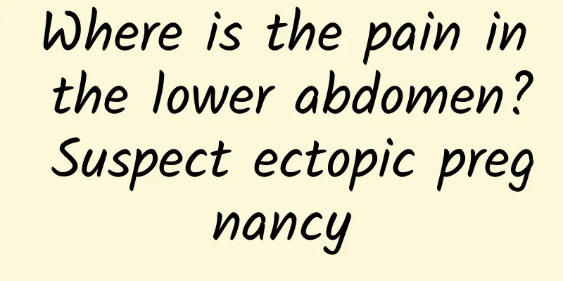 Where is the pain in the lower abdomen? Suspect ectopic pregnancy