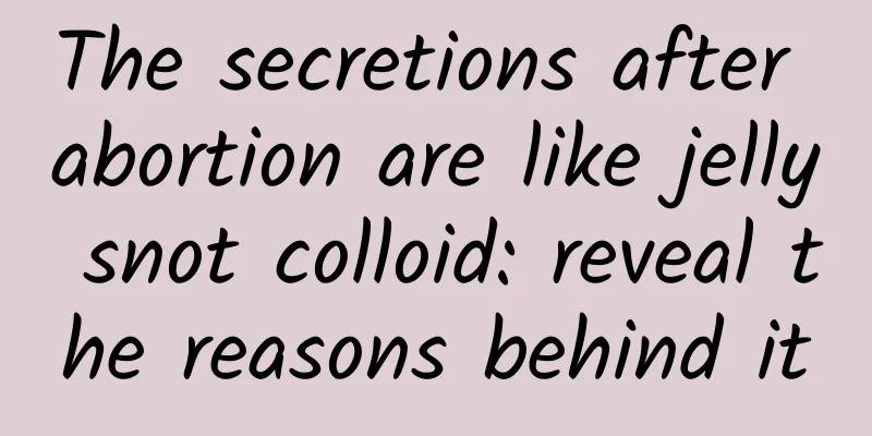 The secretions after abortion are like jelly snot colloid: reveal the reasons behind it