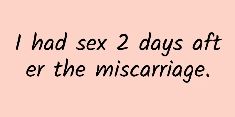 I had sex 2 days after the miscarriage.