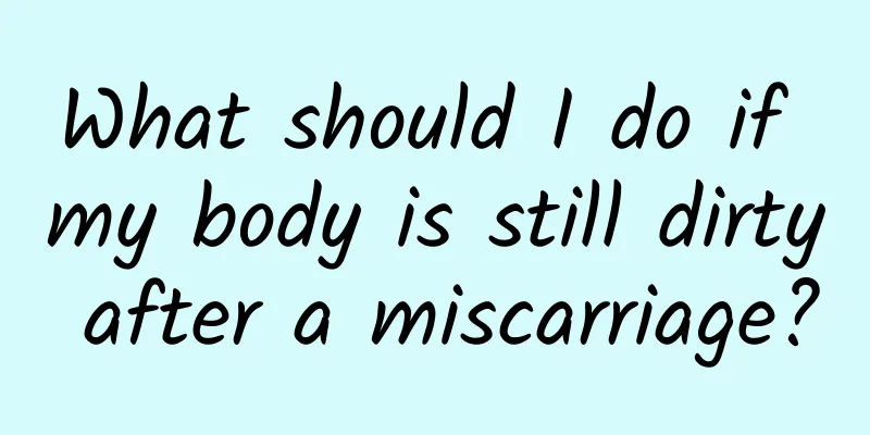 What should I do if my body is still dirty after a miscarriage?