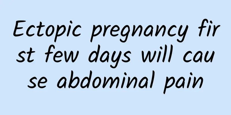 Ectopic pregnancy first few days will cause abdominal pain