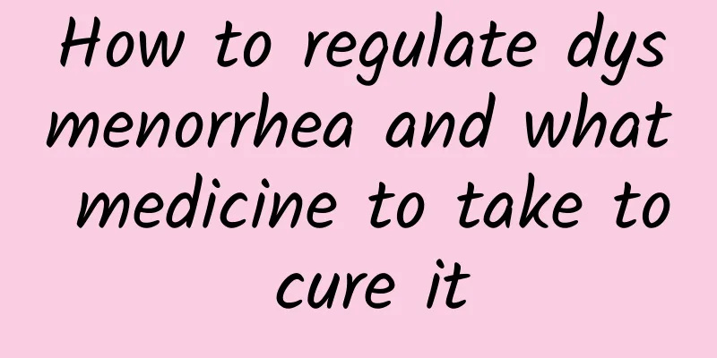 How to regulate dysmenorrhea and what medicine to take to cure it