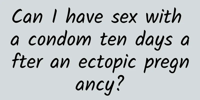 Can I have sex with a condom ten days after an ectopic pregnancy?