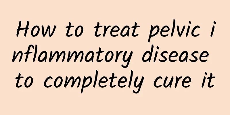 How to treat pelvic inflammatory disease to completely cure it