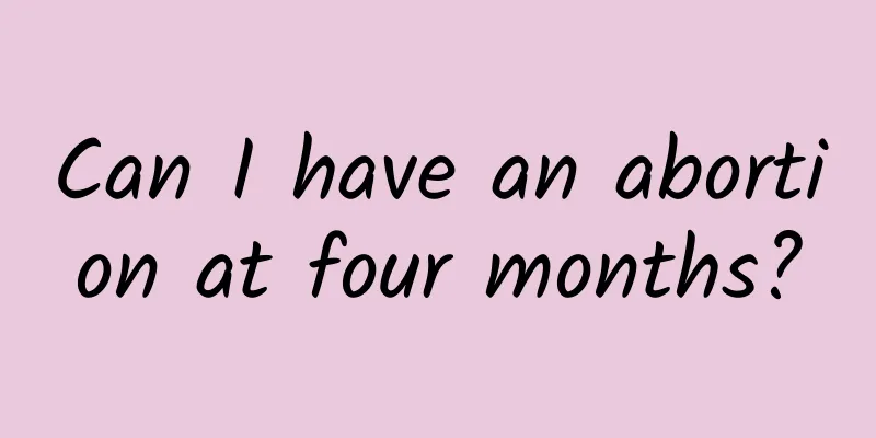 Can I have an abortion at four months?
