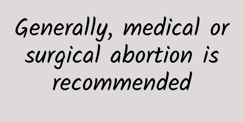 Generally, medical or surgical abortion is recommended