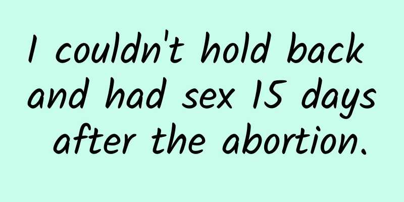 I couldn't hold back and had sex 15 days after the abortion.