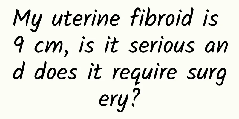 My uterine fibroid is 9 cm, is it serious and does it require surgery?