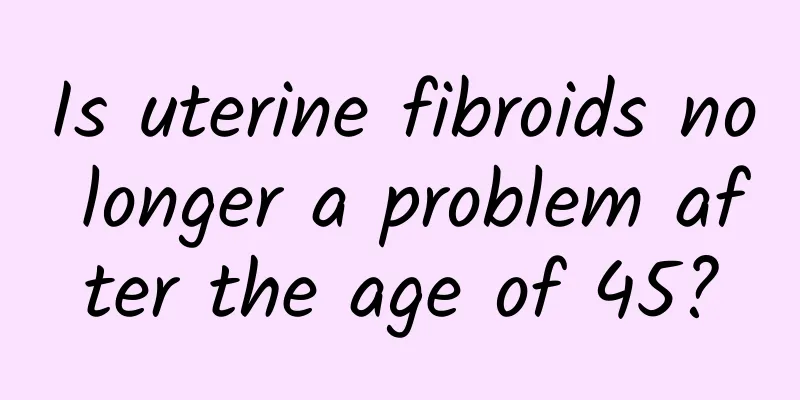 Is uterine fibroids no longer a problem after the age of 45?