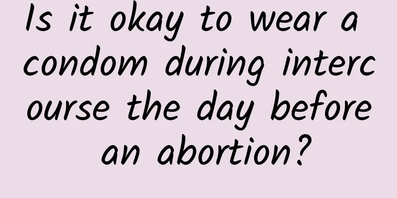 Is it okay to wear a condom during intercourse the day before an abortion?