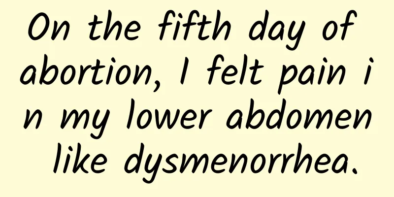 On the fifth day of abortion, I felt pain in my lower abdomen like dysmenorrhea.