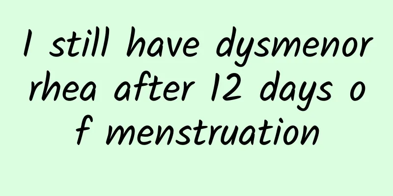 I still have dysmenorrhea after 12 days of menstruation