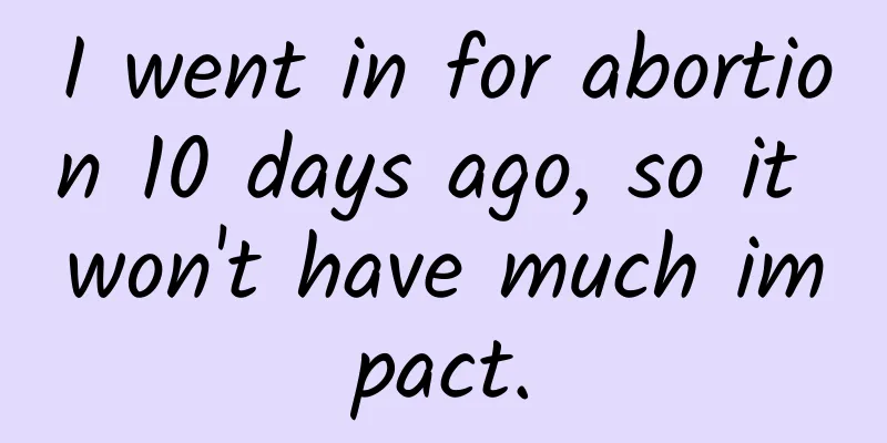 I went in for abortion 10 days ago, so it won't have much impact.