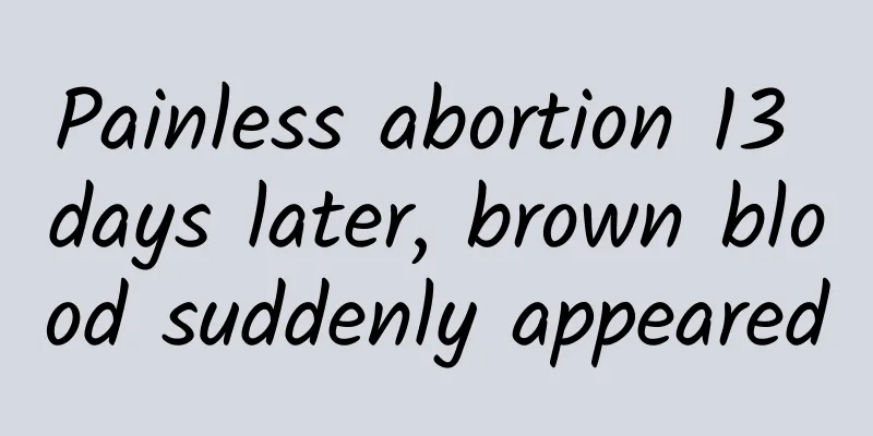 Painless abortion 13 days later, brown blood suddenly appeared