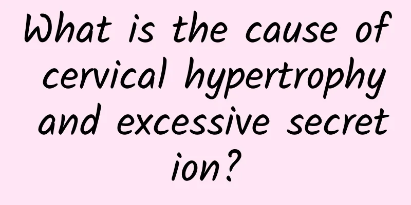 What is the cause of cervical hypertrophy and excessive secretion?