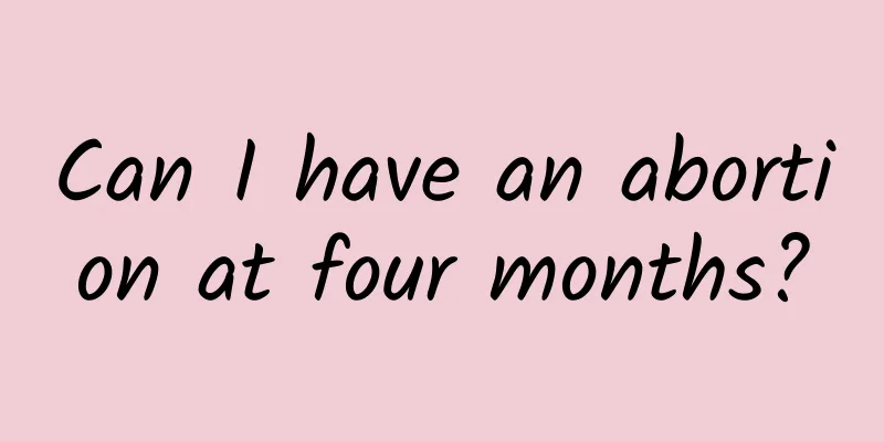 Can I have an abortion at four months?