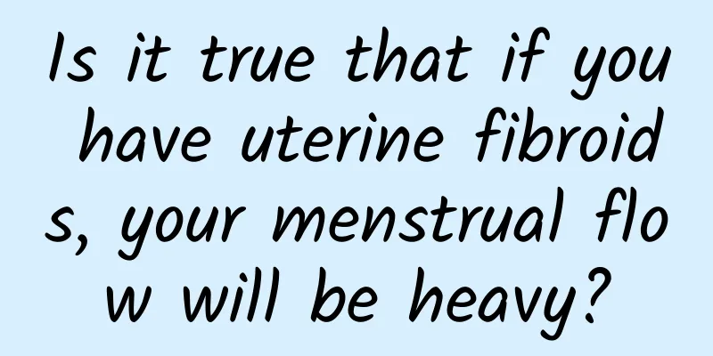 Is it true that if you have uterine fibroids, your menstrual flow will be heavy?