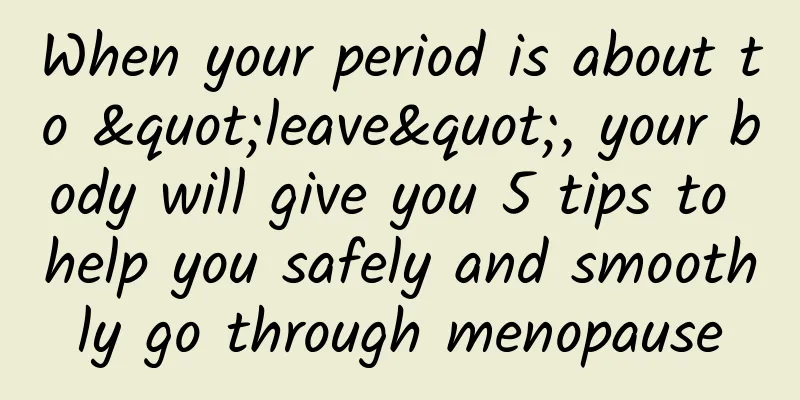 When your period is about to "leave", your body will give you 5 tips to help you safely and smoothly go through menopause
