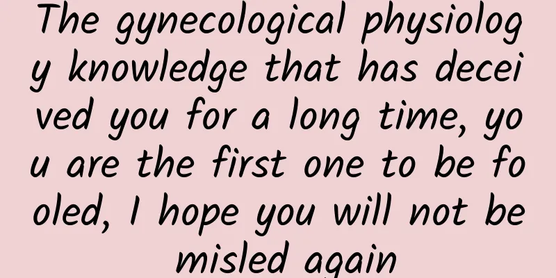 The gynecological physiology knowledge that has deceived you for a long time, you are the first one to be fooled, I hope you will not be misled again