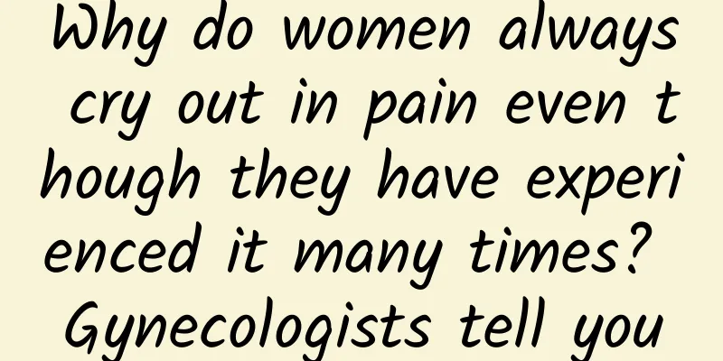 Why do women always cry out in pain even though they have experienced it many times? Gynecologists tell you