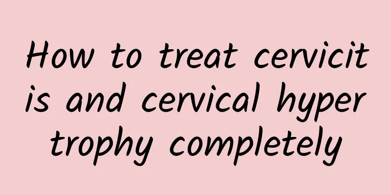 How to treat cervicitis and cervical hypertrophy completely