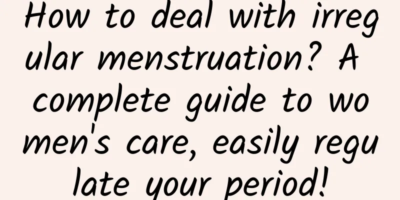 How to deal with irregular menstruation? A complete guide to women's care, easily regulate your period!