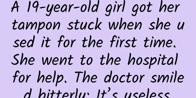 A 19-year-old girl got her tampon stuck when she used it for the first time. She went to the hospital for help. The doctor smiled bitterly: It’s useless.
