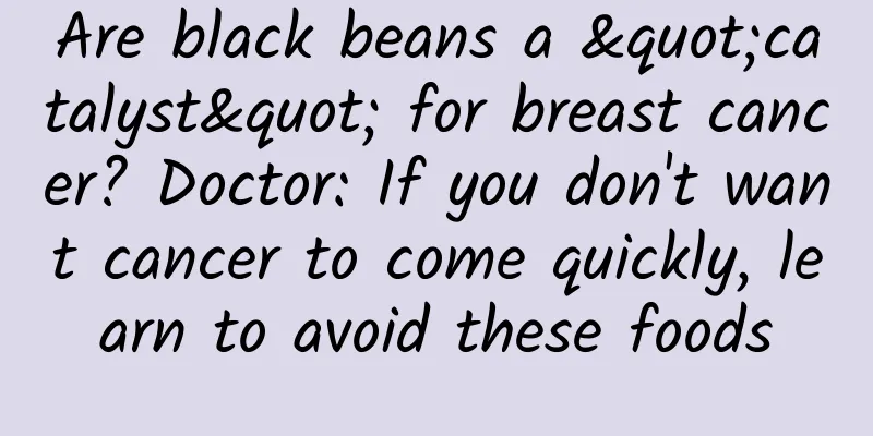 Are black beans a "catalyst" for breast cancer? Doctor: If you don't want cancer to come quickly, learn to avoid these foods
