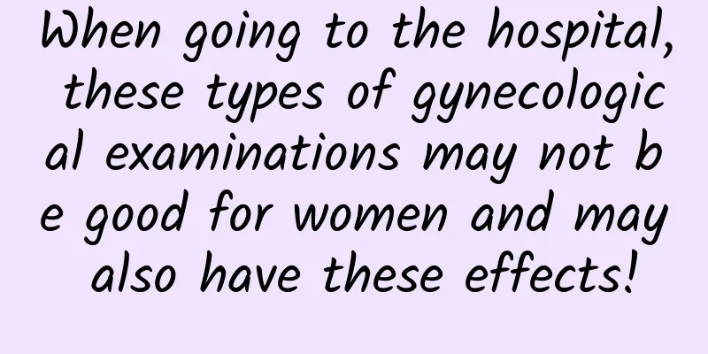 When going to the hospital, these types of gynecological examinations may not be good for women and may also have these effects!
