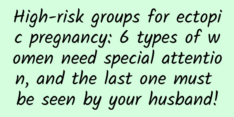 High-risk groups for ectopic pregnancy: 6 types of women need special attention, and the last one must be seen by your husband!