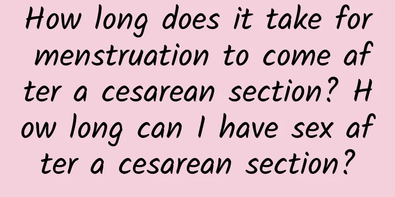How long does it take for menstruation to come after a cesarean section? How long can I have sex after a cesarean section?