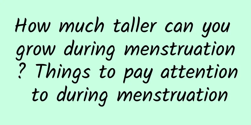 How much taller can you grow during menstruation? Things to pay attention to during menstruation