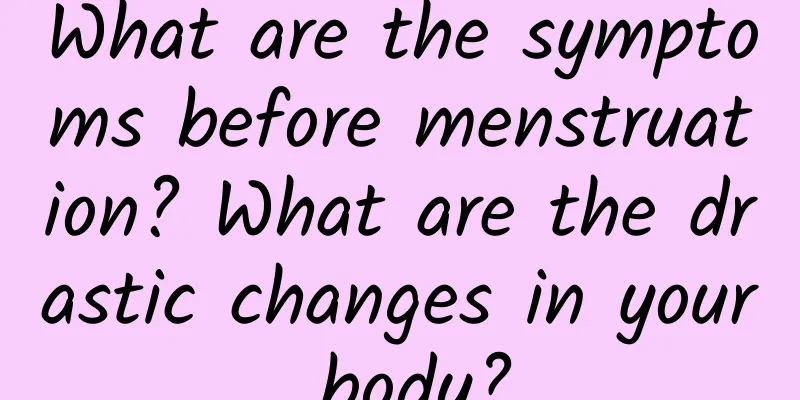 What are the symptoms before menstruation? What are the drastic changes in your body?
