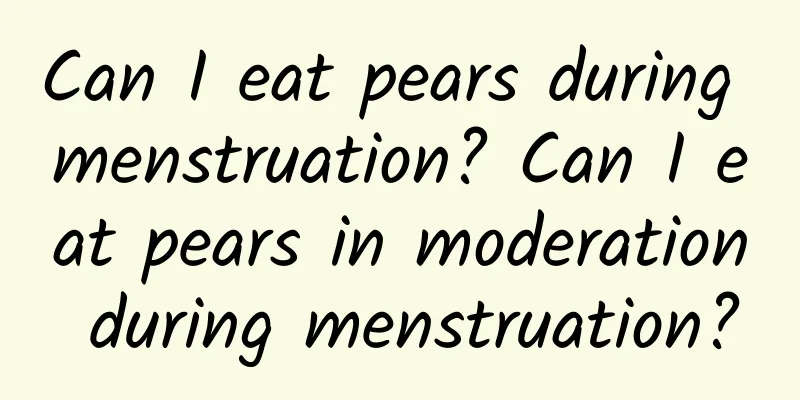 Can I eat pears during menstruation? Can I eat pears in moderation during menstruation?