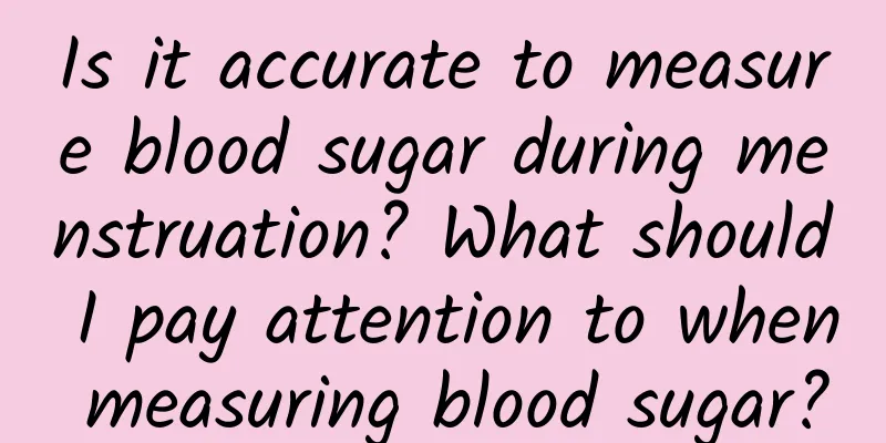 Is it accurate to measure blood sugar during menstruation? What should I pay attention to when measuring blood sugar?
